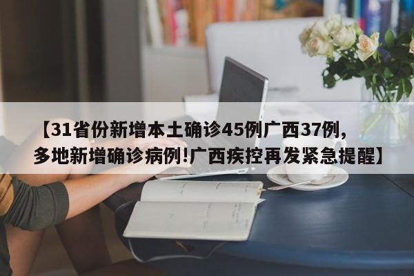 【31省份新增本土确诊45例广西37例,多地新增确诊病例!广西疾控再发紧急提醒】